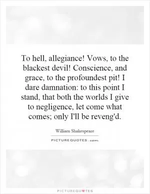 To hell, allegiance! Vows, to the blackest devil! Conscience, and grace, to the profoundest pit! I dare damnation: to this point I stand, that both the worlds I give to negligence, let come what comes; only I'll be reveng'd Picture Quote #1