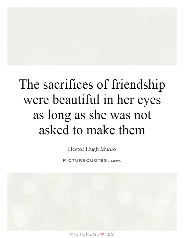 The sacrifices of friendship were beautiful in her eyes as long as she was not asked to make them Picture Quote #1