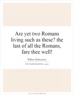 Are yet two Romans living such as these? the last of all the Romans, fare thee well! Picture Quote #1