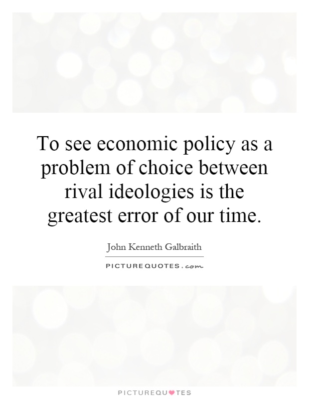 To see economic policy as a problem of choice between rival ideologies is the greatest error of our time Picture Quote #1