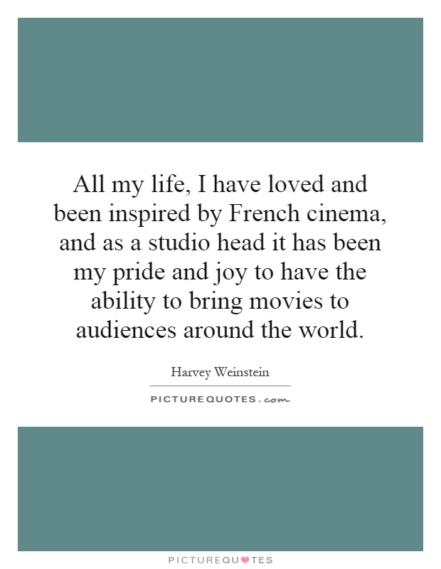 All my life, I have loved and been inspired by French cinema, and as a studio head it has been my pride and joy to have the ability to bring movies to audiences around the world Picture Quote #1