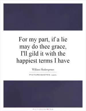 For my part, if a lie may do thee grace, I'll gild it with the happiest terms I have Picture Quote #1