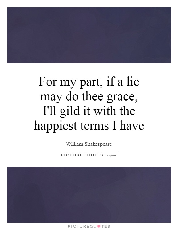 For my part, if a lie may do thee grace, I'll gild it with the happiest terms I have Picture Quote #1