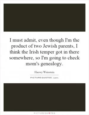 I must admit, even though I'm the product of two Jewish parents, I think the Irish temper got in there somewhere, so I'm going to check mom's genealogy Picture Quote #1
