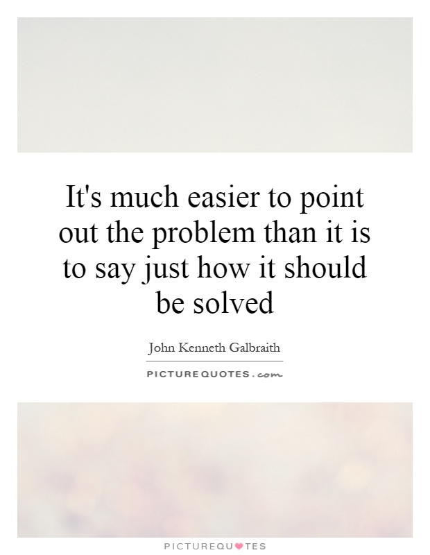 It's much easier to point out the problem than it is to say just how it should be solved Picture Quote #1