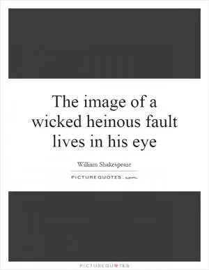 The image of a wicked heinous fault lives in his eye Picture Quote #1