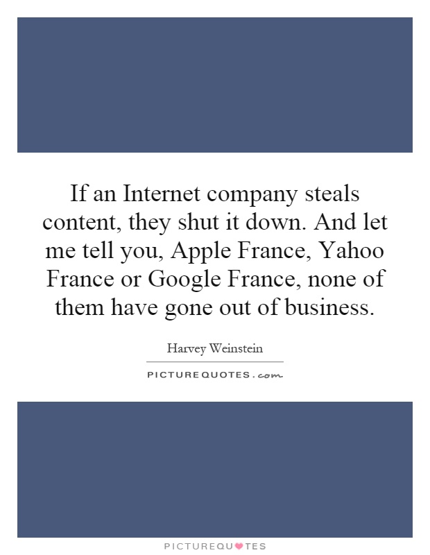 If an Internet company steals content, they shut it down. And let me tell you, Apple France, Yahoo France or Google France, none of them have gone out of business Picture Quote #1