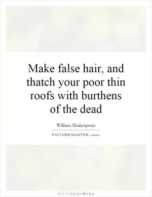Make false hair, and thatch your poor thin roofs with burthens of the dead Picture Quote #1