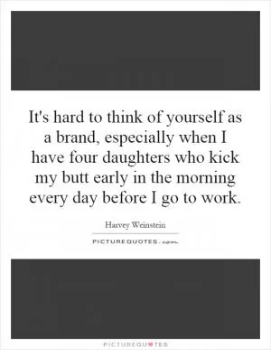 It's hard to think of yourself as a brand, especially when I have four daughters who kick my butt early in the morning every day before I go to work Picture Quote #1