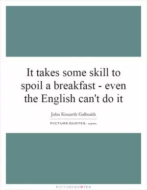 It takes some skill to spoil a breakfast - even the English can't do it Picture Quote #1