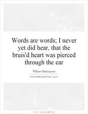 Words are words; I never yet did hear, that the bruis'd heart was pierced through the ear Picture Quote #1