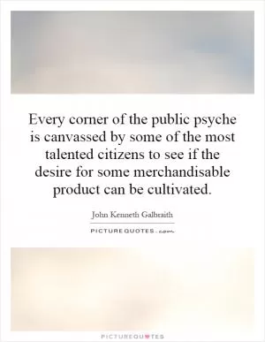 Every corner of the public psyche is canvassed by some of the most talented citizens to see if the desire for some merchandisable product can be cultivated Picture Quote #1