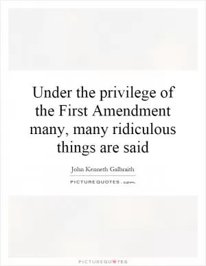 Under the privilege of the First Amendment many, many ridiculous things are said Picture Quote #1