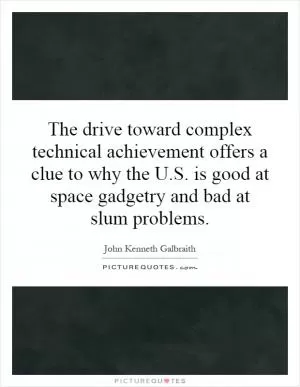 The drive toward complex technical achievement offers a clue to why the U.S. is good at space gadgetry and bad at slum problems Picture Quote #1