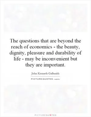 The questions that are beyond the reach of economics - the beauty, dignity, pleasure and durability of life - may be inconvenient but they are important Picture Quote #1