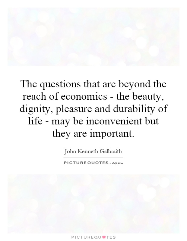 The questions that are beyond the reach of economics - the beauty, dignity, pleasure and durability of life - may be inconvenient but they are important Picture Quote #1