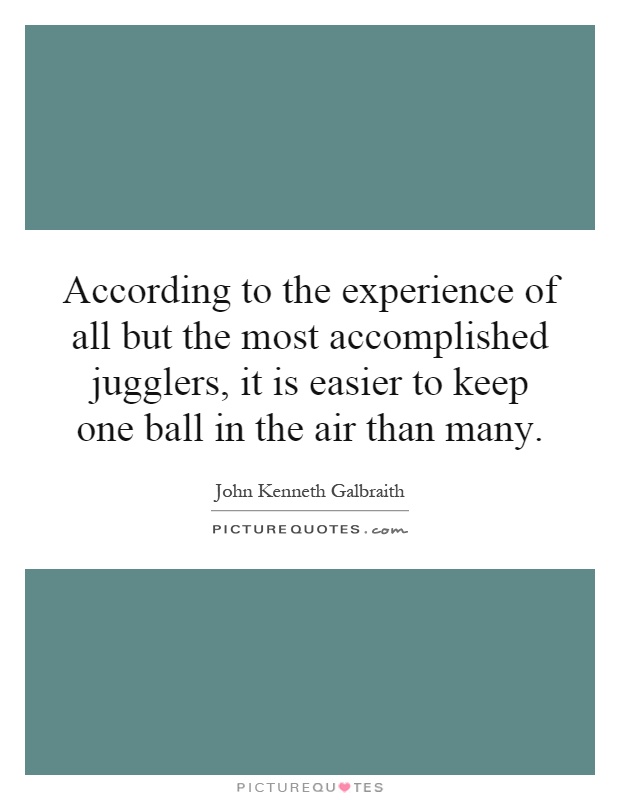 According to the experience of all but the most accomplished jugglers, it is easier to keep one ball in the air than many Picture Quote #1