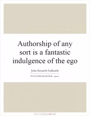 Authorship of any sort is a fantastic indulgence of the ego Picture Quote #1