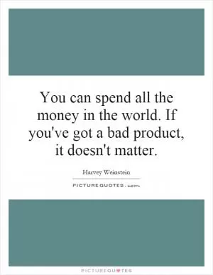 You can spend all the money in the world. If you've got a bad product, it doesn't matter Picture Quote #1