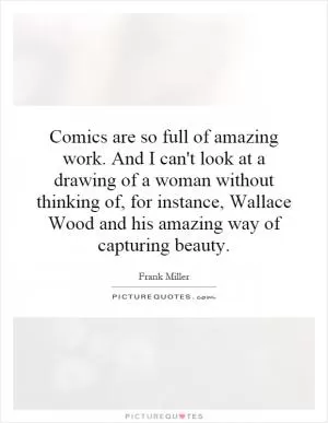 Comics are so full of amazing work. And I can't look at a drawing of a woman without thinking of, for instance, Wallace Wood and his amazing way of capturing beauty Picture Quote #1