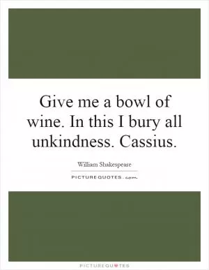 Give me a bowl of wine. In this I bury all unkindness. Cassius Picture Quote #1