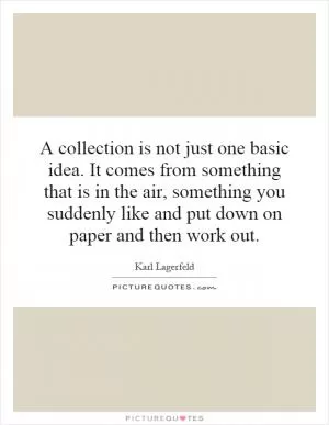 A collection is not just one basic idea. It comes from something that is in the air, something you suddenly like and put down on paper and then work out Picture Quote #1