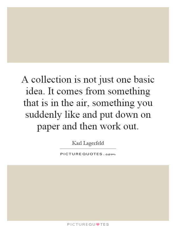 A collection is not just one basic idea. It comes from something that is in the air, something you suddenly like and put down on paper and then work out Picture Quote #1