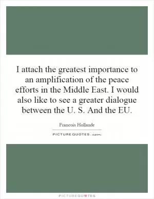 I attach the greatest importance to an amplification of the peace efforts in the Middle East. I would also like to see a greater dialogue between the U. S. And the EU Picture Quote #1