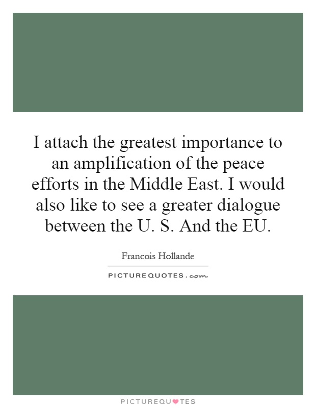 I attach the greatest importance to an amplification of the peace efforts in the Middle East. I would also like to see a greater dialogue between the U. S. And the EU Picture Quote #1