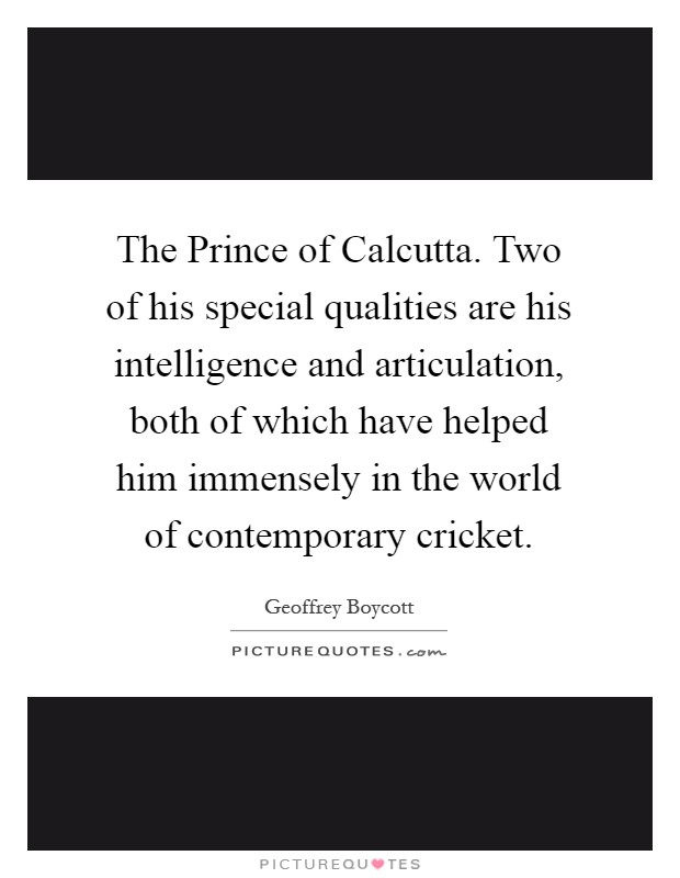 The Prince of Calcutta. Two of his special qualities are his intelligence and articulation, both of which have helped him immensely in the world of contemporary cricket Picture Quote #1