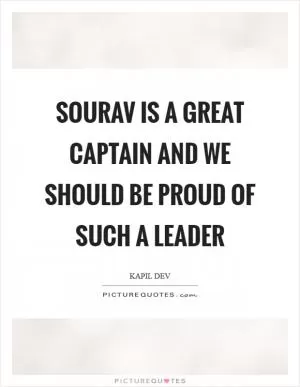 Sourav is a great captain and we should be proud of such a leader Picture Quote #1