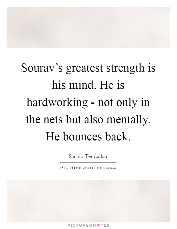 Sourav's greatest strength is his mind. He is hardworking - not only in the nets but also mentally. He bounces back Picture Quote #1