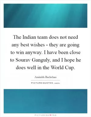 The Indian team does not need any best wishes - they are going to win anyway. I have been close to Sourav Ganguly, and I hope he does well in the World Cup Picture Quote #1