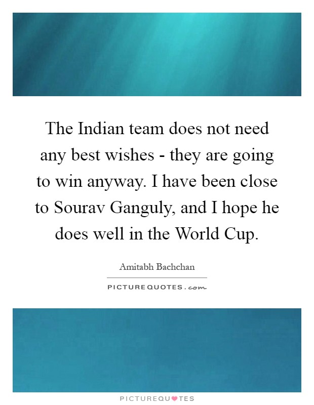 The Indian team does not need any best wishes - they are going to win anyway. I have been close to Sourav Ganguly, and I hope he does well in the World Cup Picture Quote #1