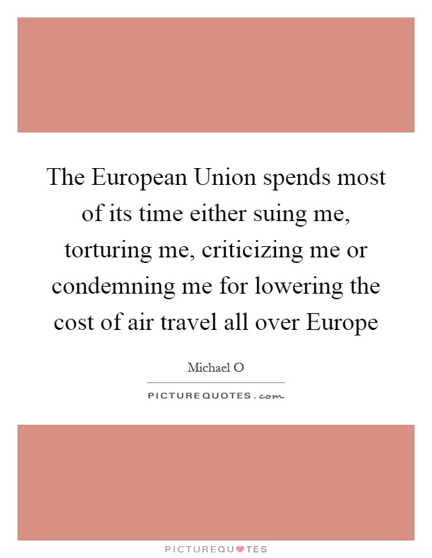 The European Union spends most of its time either suing me, torturing me, criticizing me or condemning me for lowering the cost of air travel all over Europe Picture Quote #1