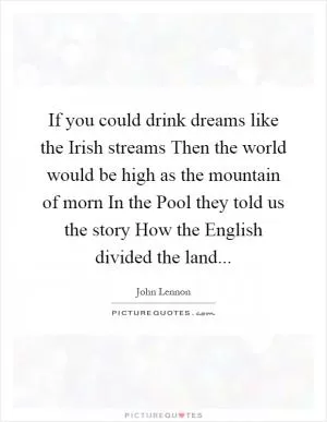 If you could drink dreams like the Irish streams Then the world would be high as the mountain of morn In the Pool they told us the story How the English divided the land Picture Quote #1