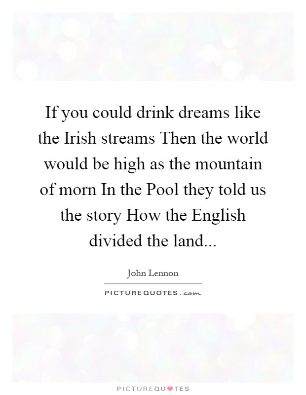If you could drink dreams like the Irish streams Then the world would be high as the mountain of morn In the Pool they told us the story How the English divided the land Picture Quote #1