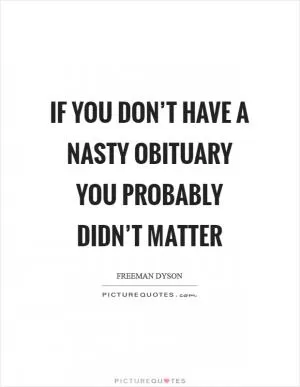If you don’t have a nasty obituary you probably didn’t matter Picture Quote #1