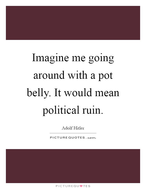 Imagine me going around with a pot belly. It would mean political ruin Picture Quote #1
