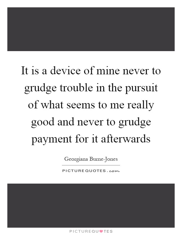It is a device of mine never to grudge trouble in the pursuit of what seems to me really good and never to grudge payment for it afterwards Picture Quote #1