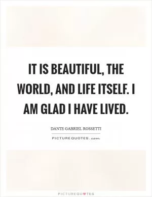 It is beautiful, the world, and life itself. I am glad I have lived Picture Quote #1