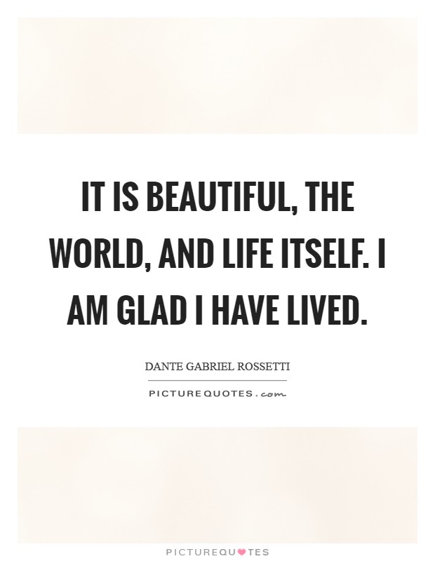 It is beautiful, the world, and life itself. I am glad I have lived Picture Quote #1