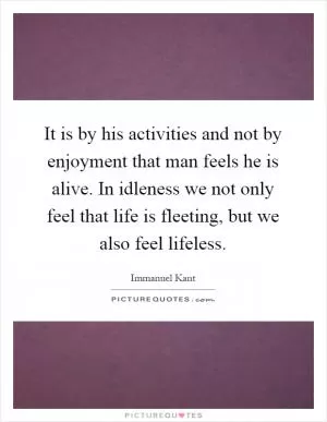 It is by his activities and not by enjoyment that man feels he is alive. In idleness we not only feel that life is fleeting, but we also feel lifeless Picture Quote #1