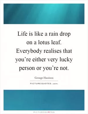 Life is like a rain drop on a lotus leaf. Everybody realises that you’re either very lucky person or you’re not Picture Quote #1