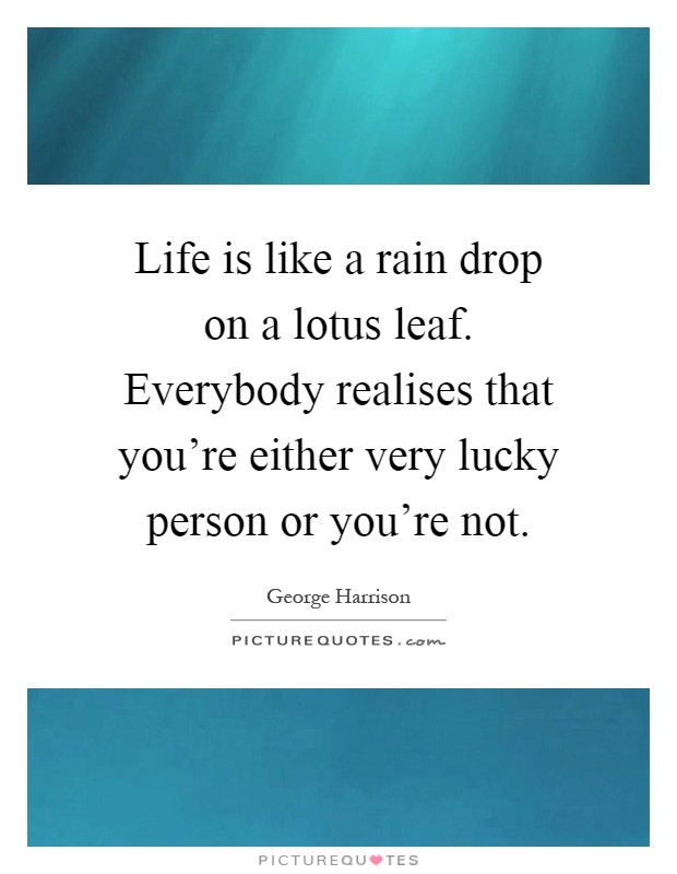 Life is like a rain drop on a lotus leaf. Everybody realises that you're either very lucky person or you're not Picture Quote #1