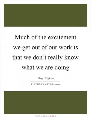Much of the excitement we get out of our work is that we don’t really know what we are doing Picture Quote #1