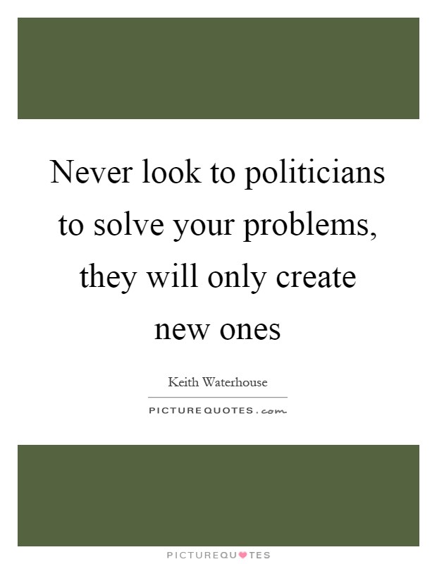 Never look to politicians to solve your problems, they will only create new ones Picture Quote #1