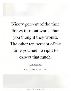 Ninety percent of the time things turn out worse than you thought they would. The other ten percent of the time you had no right to expect that much Picture Quote #1