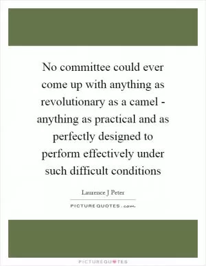 No committee could ever come up with anything as revolutionary as a camel - anything as practical and as perfectly designed to perform effectively under such difficult conditions Picture Quote #1