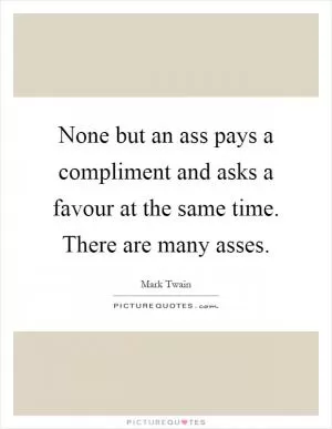 None but an ass pays a compliment and asks a favour at the same time. There are many asses Picture Quote #1